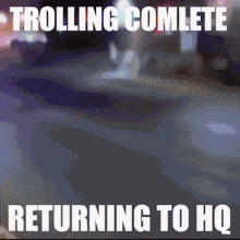 troll-complete-returning-to-hq-troll-complete.gif