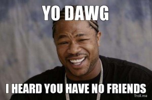 99064-yo-dawg-i-heard-you-have-no-friends-30.jpeg